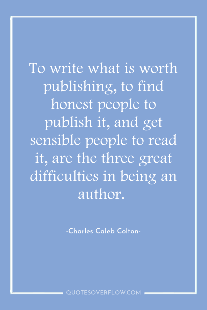 To write what is worth publishing, to find honest people...