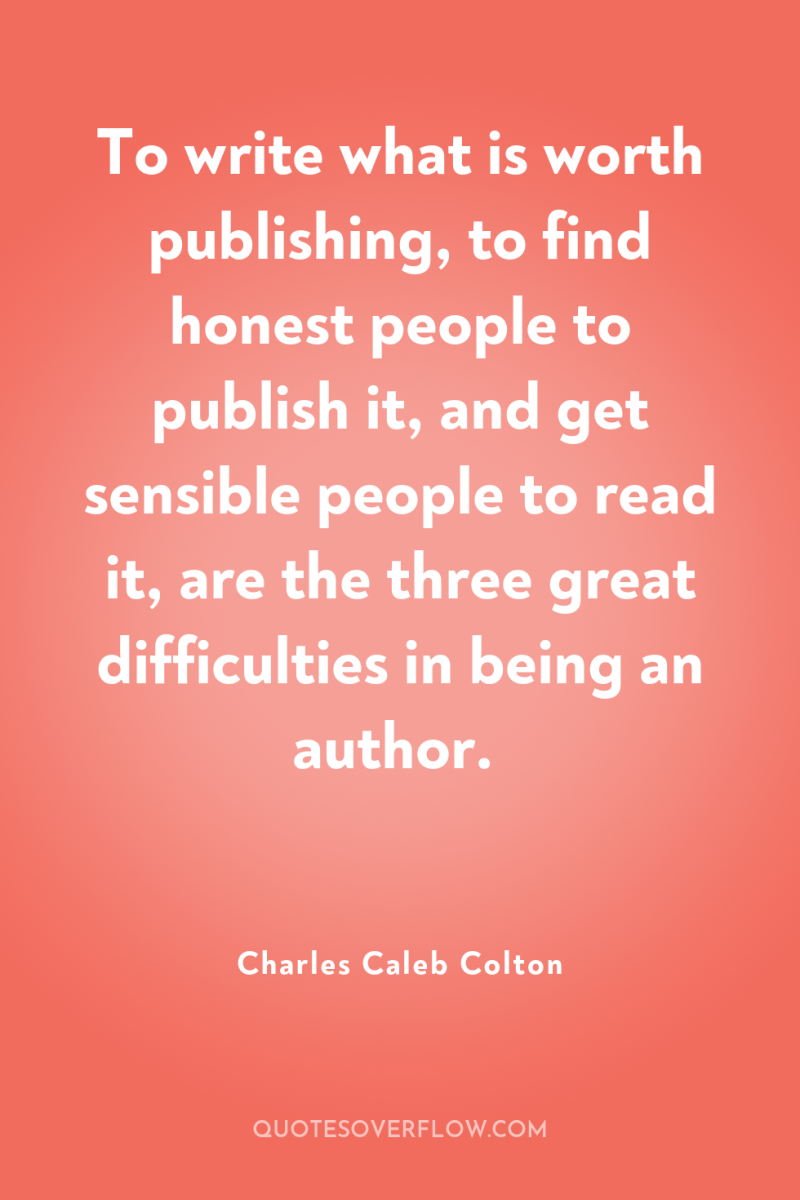To write what is worth publishing, to find honest people...