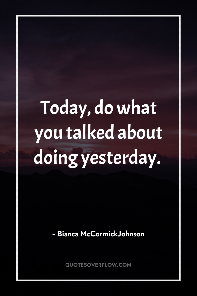 Today, do what you talked about doing yesterday. 