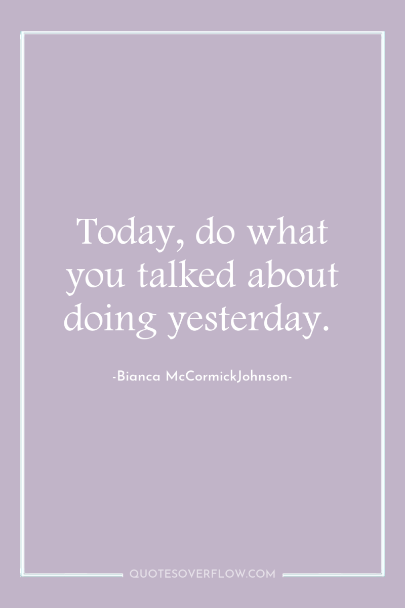 Today, do what you talked about doing yesterday. 