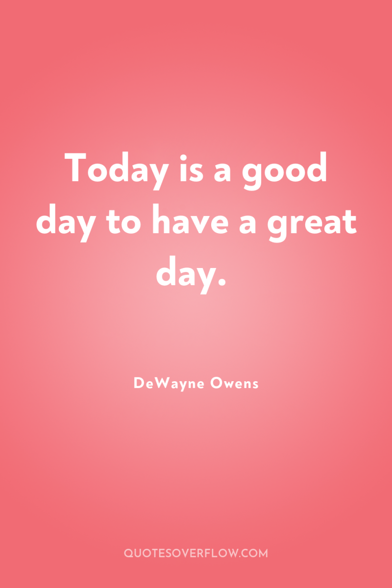 Today is a good day to have a great day. 