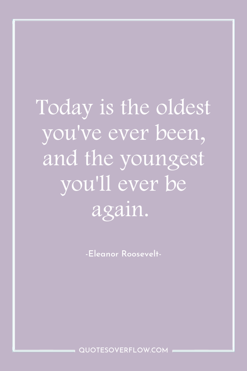 Today is the oldest you've ever been, and the youngest...