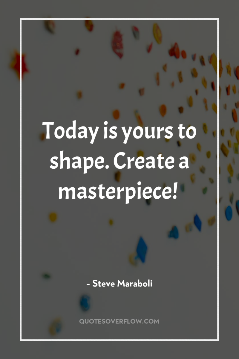 Today is yours to shape. Create a masterpiece! 