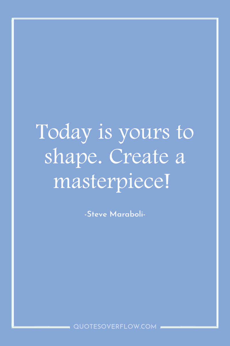 Today is yours to shape. Create a masterpiece! 