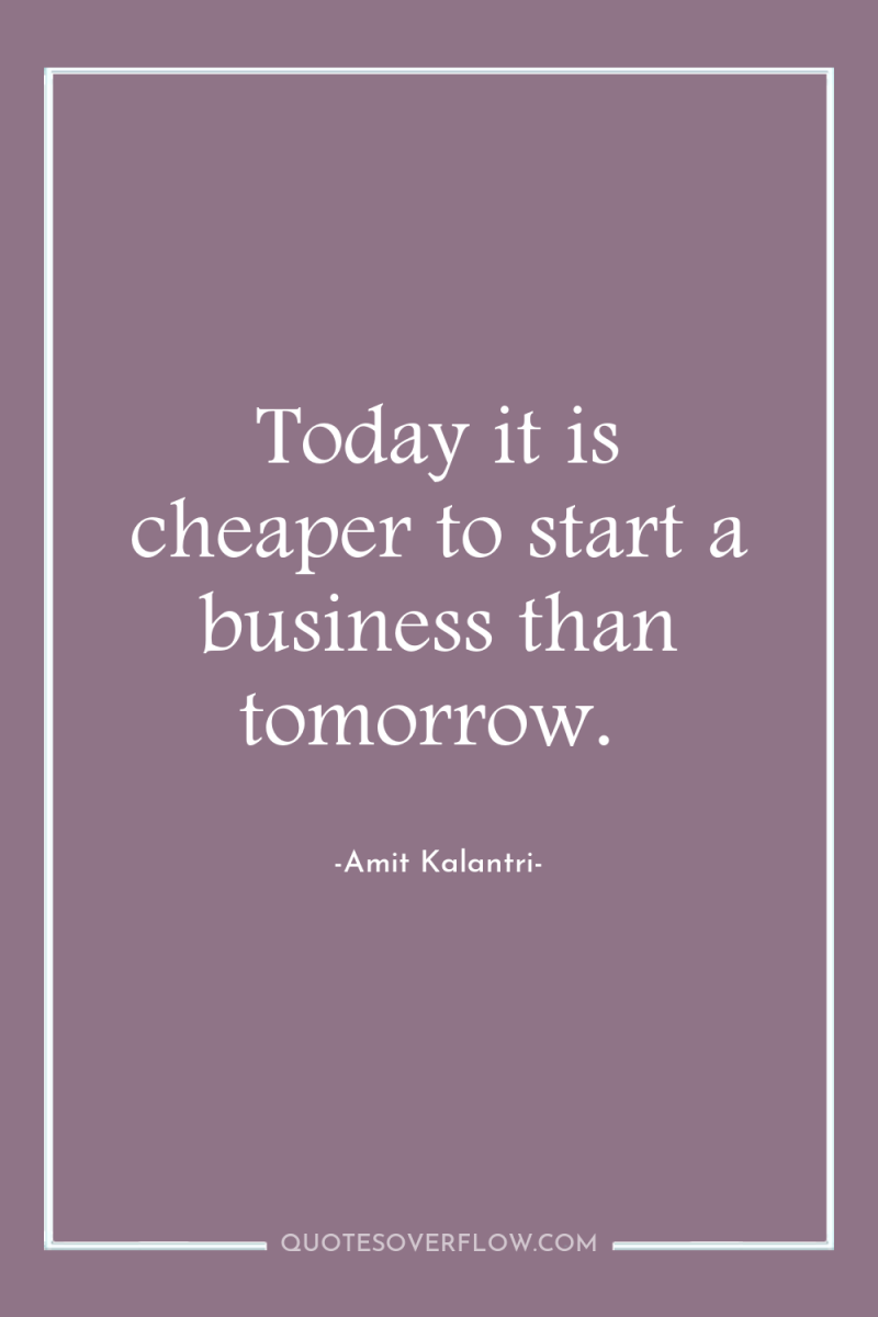Today it is cheaper to start a business than tomorrow. 