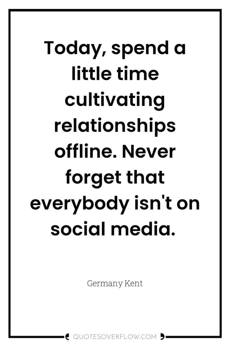 Today, spend a little time cultivating relationships offline. Never forget...