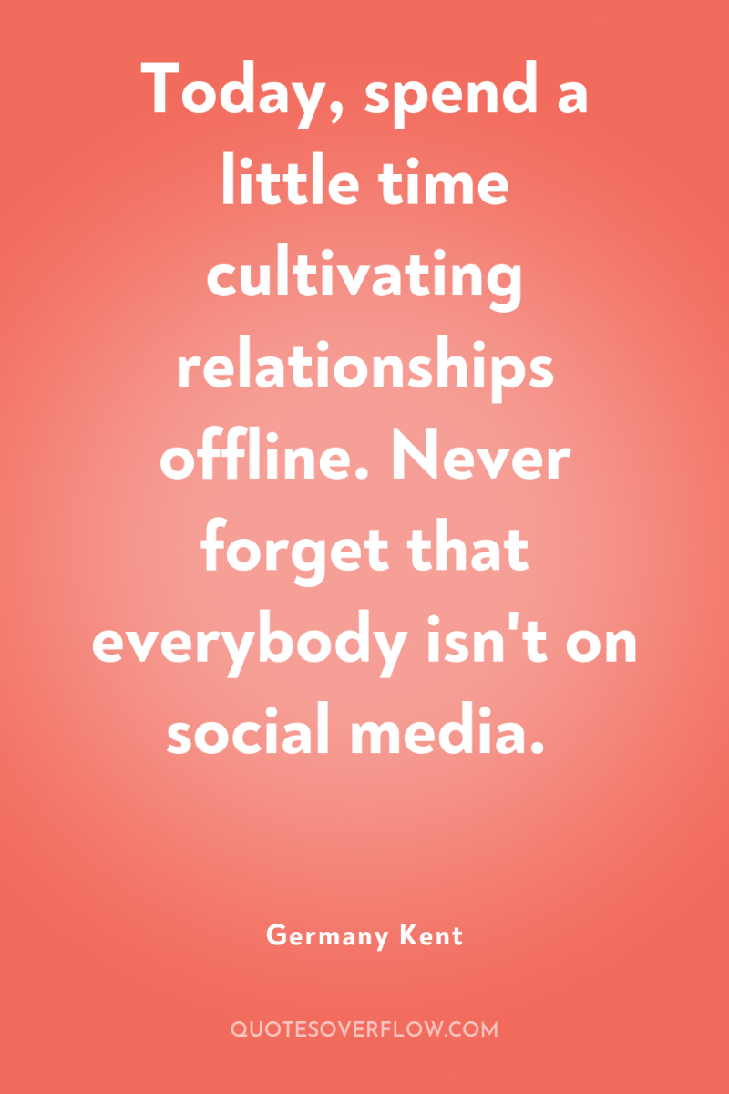 Today, spend a little time cultivating relationships offline. Never forget...