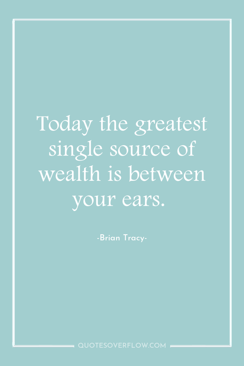Today the greatest single source of wealth is between your...