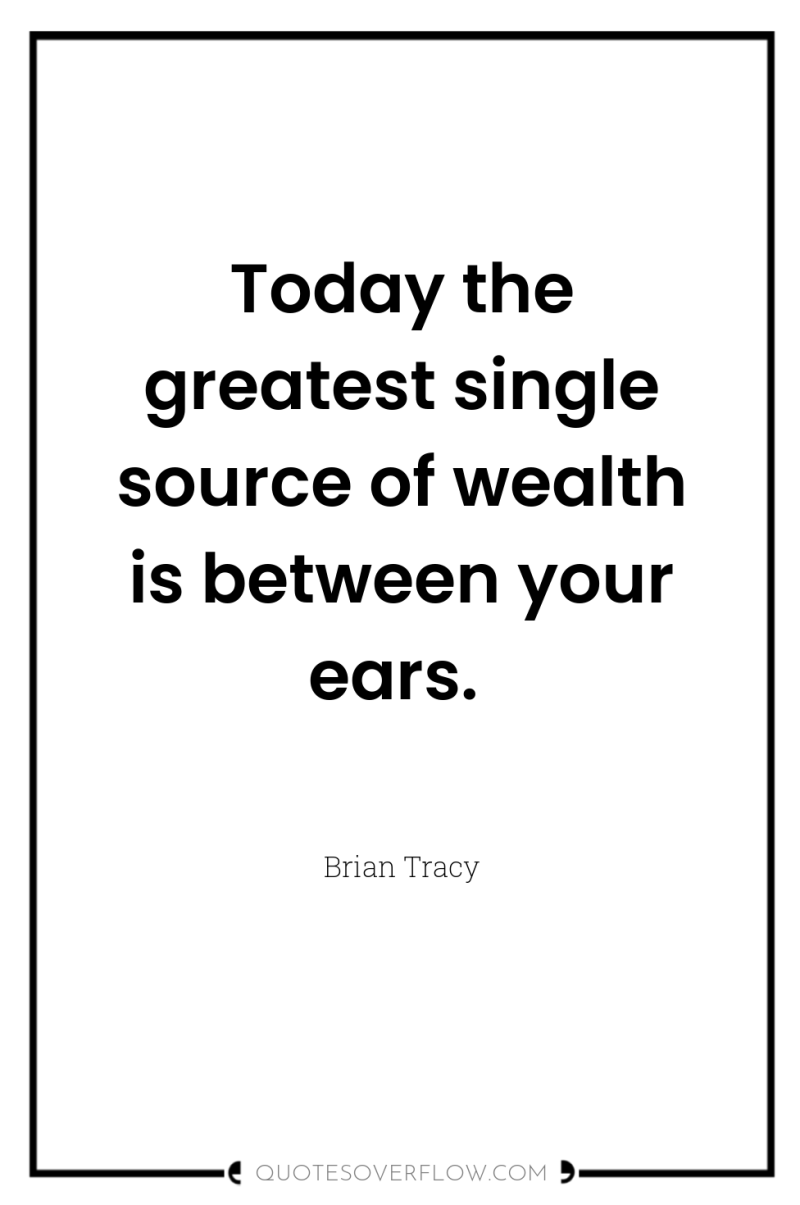 Today the greatest single source of wealth is between your...