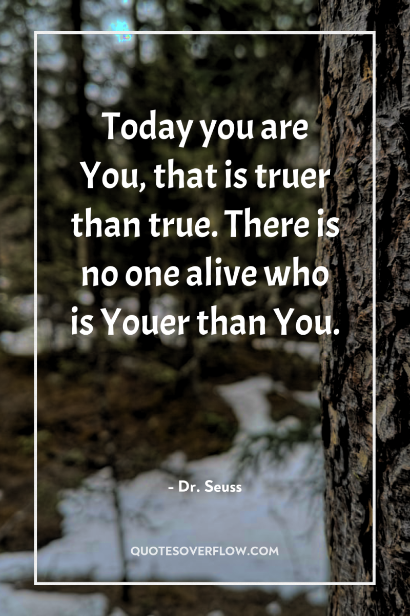 Today you are You, that is truer than true. There...