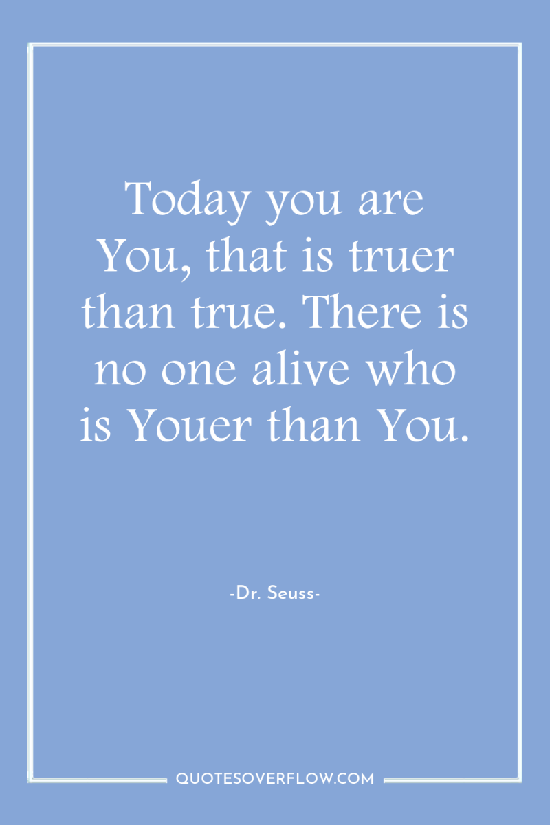 Today you are You, that is truer than true. There...