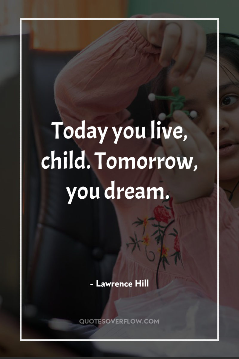 Today you live, child. Tomorrow, you dream. 