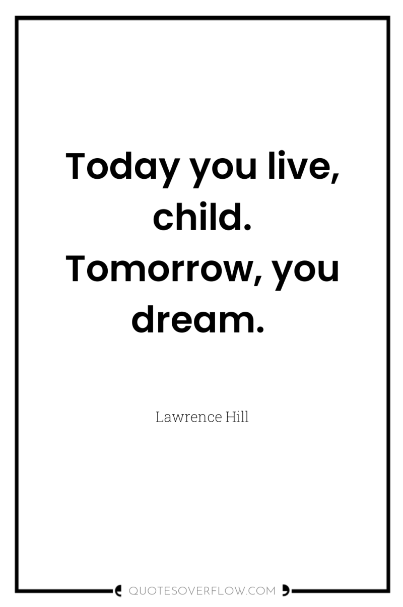 Today you live, child. Tomorrow, you dream. 
