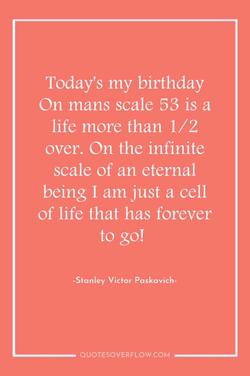 Today's my birthday On mans scale 53 is a life...