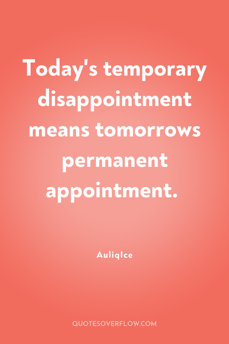 Today's temporary disappointment means tomorrows permanent appointment. 