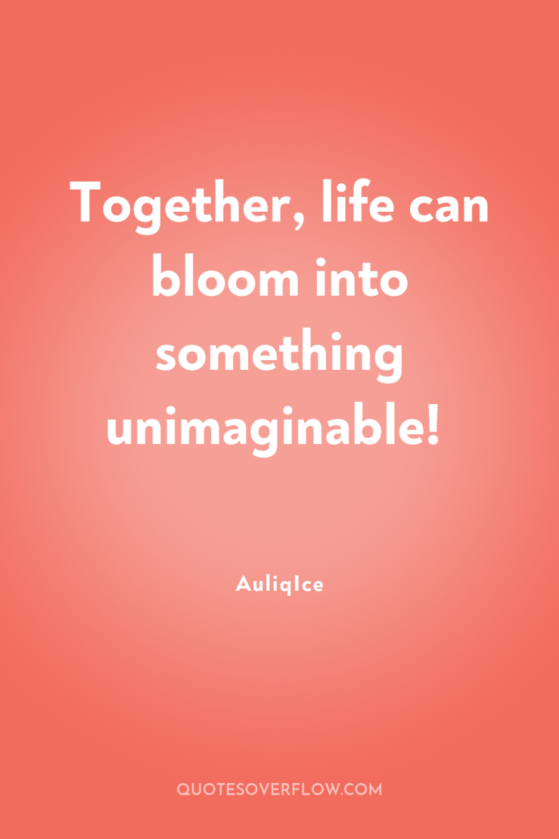 Together, life can bloom into something unimaginable! 