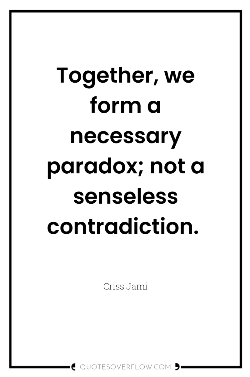 Together, we form a necessary paradox; not a senseless contradiction. 