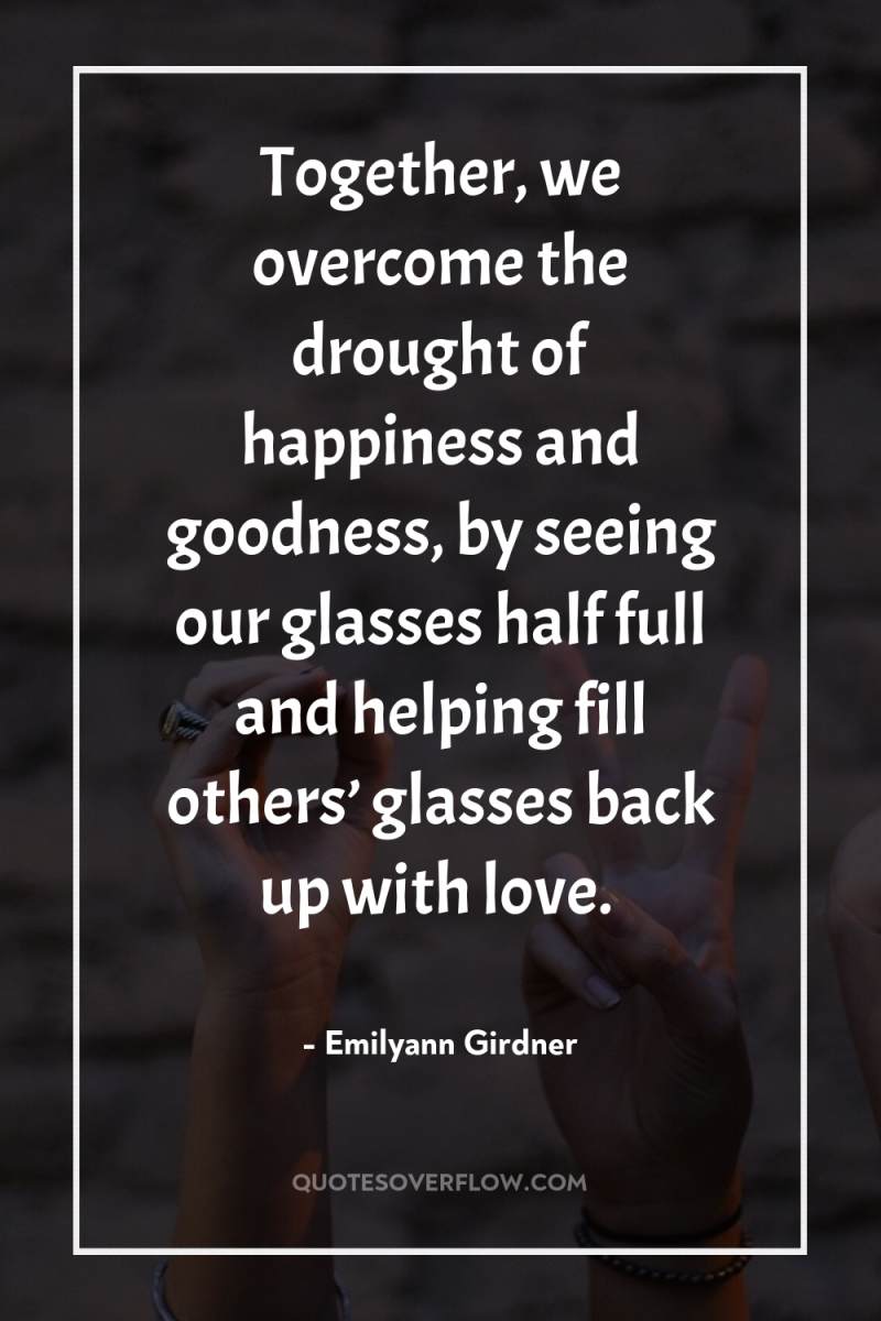Together, we overcome the drought of happiness and goodness, by...