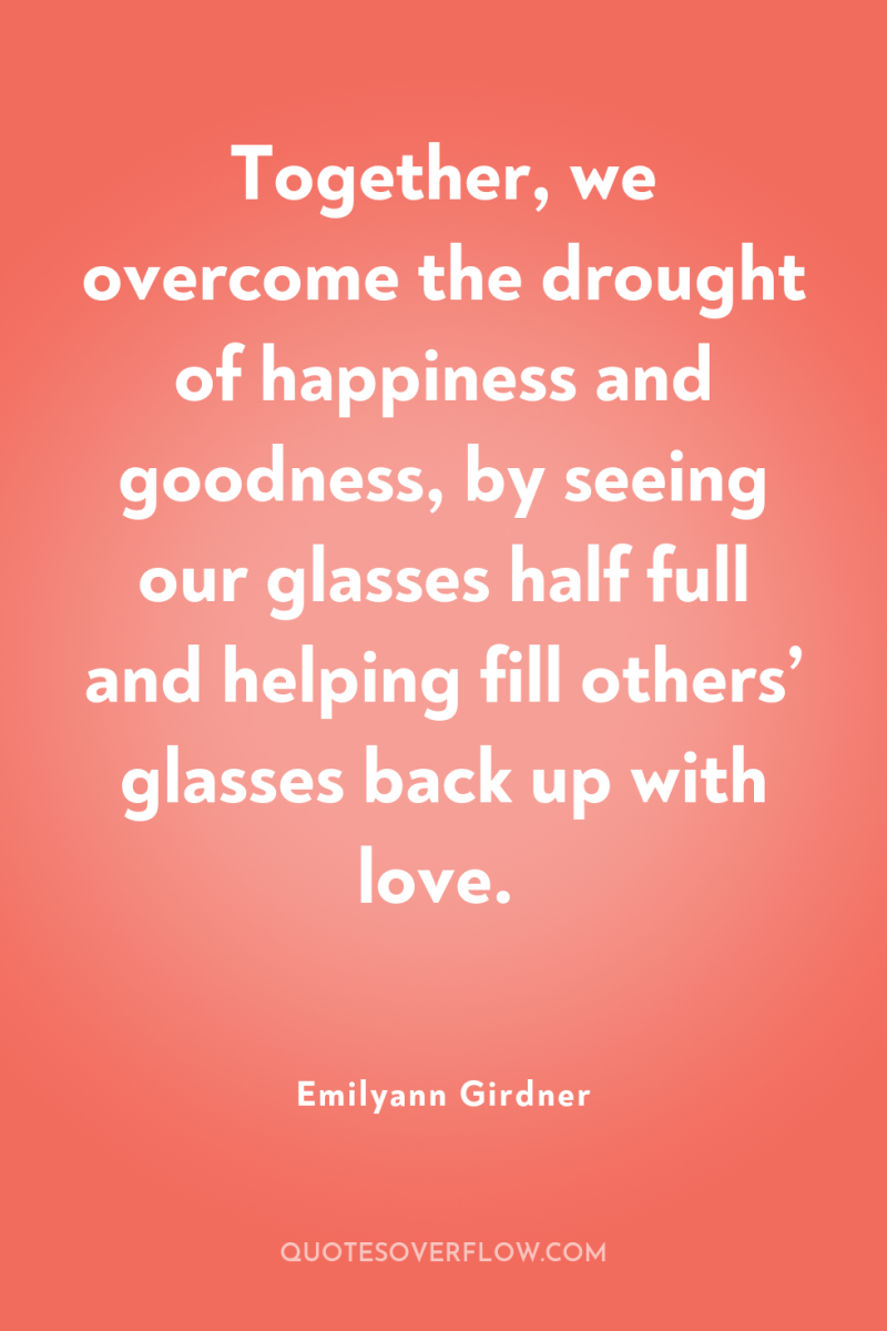 Together, we overcome the drought of happiness and goodness, by...