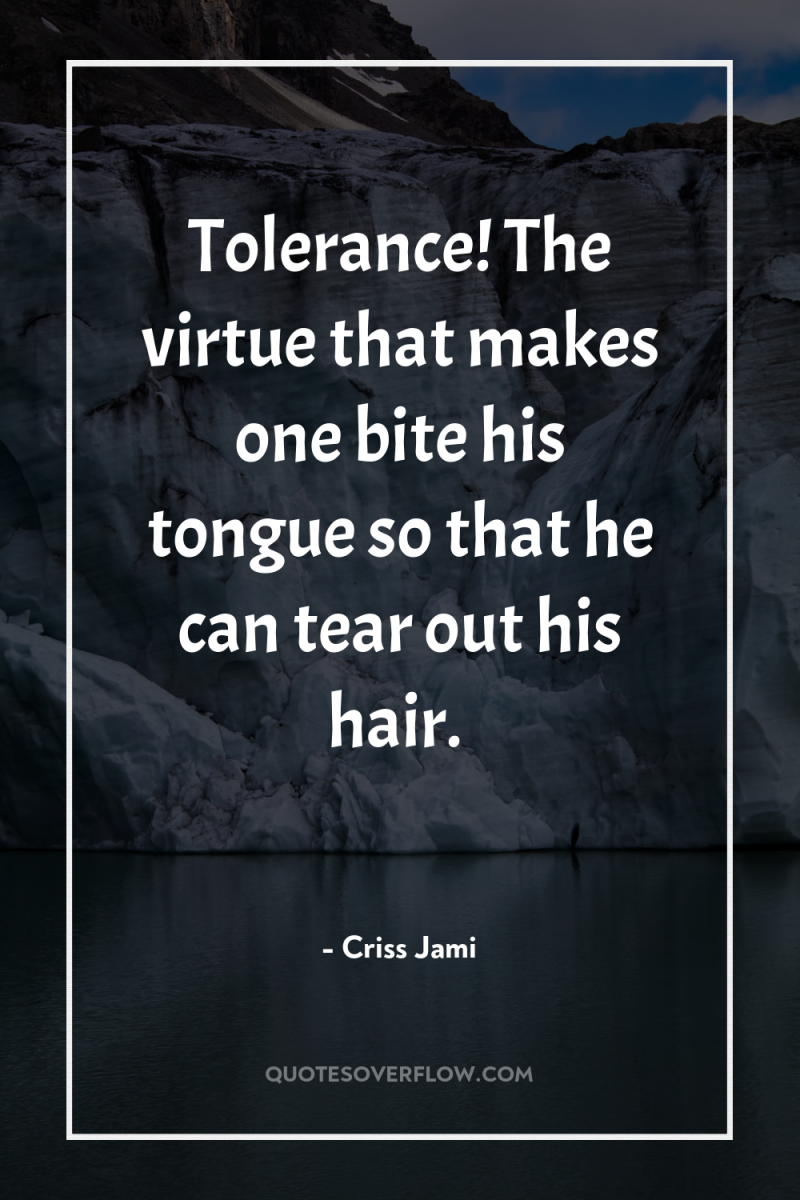 Tolerance! The virtue that makes one bite his tongue so...