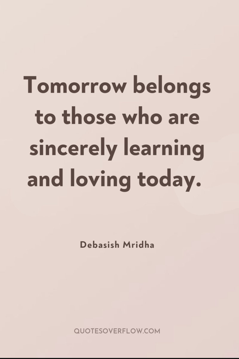 Tomorrow belongs to those who are sincerely learning and loving...