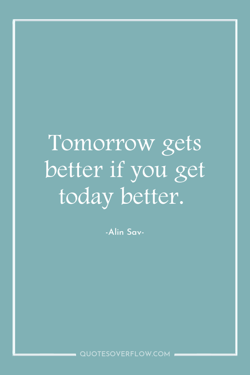 Tomorrow gets better if you get today better. 