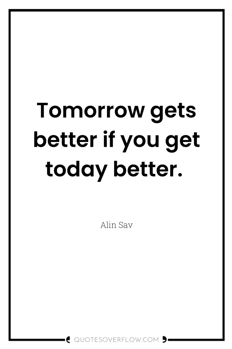Tomorrow gets better if you get today better. 