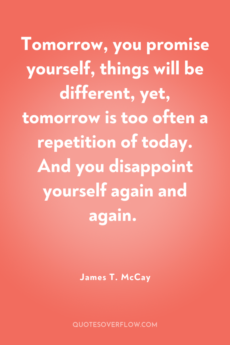 Tomorrow, you promise yourself, things will be different, yet, tomorrow...