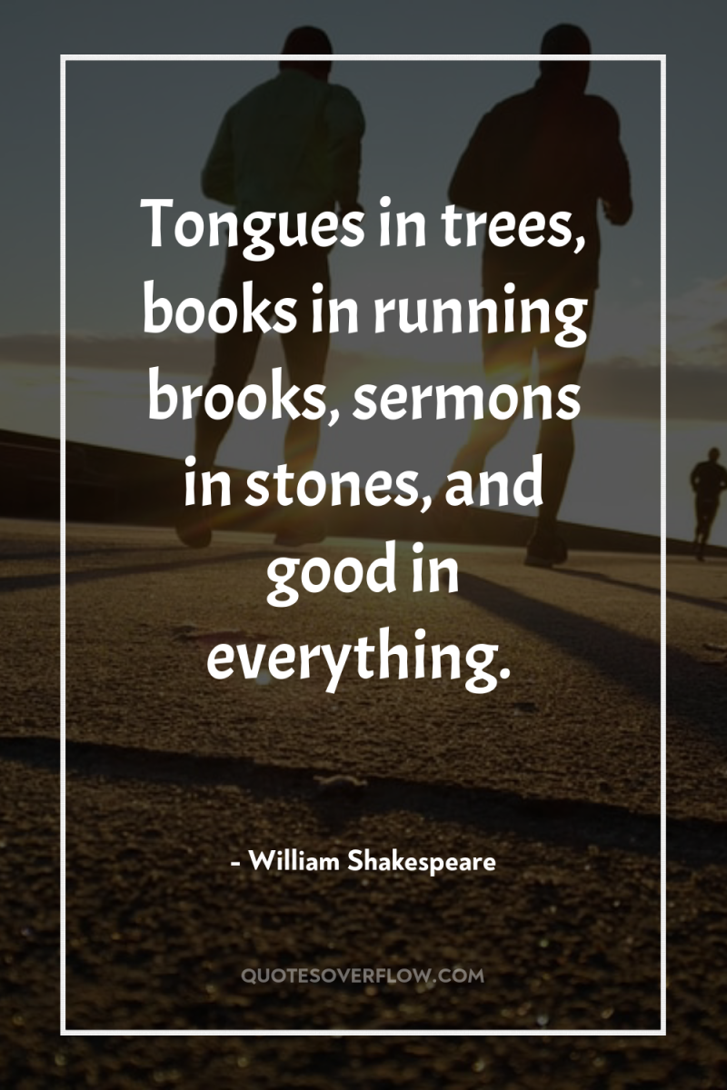 Tongues in trees, books in running brooks, sermons in stones,...