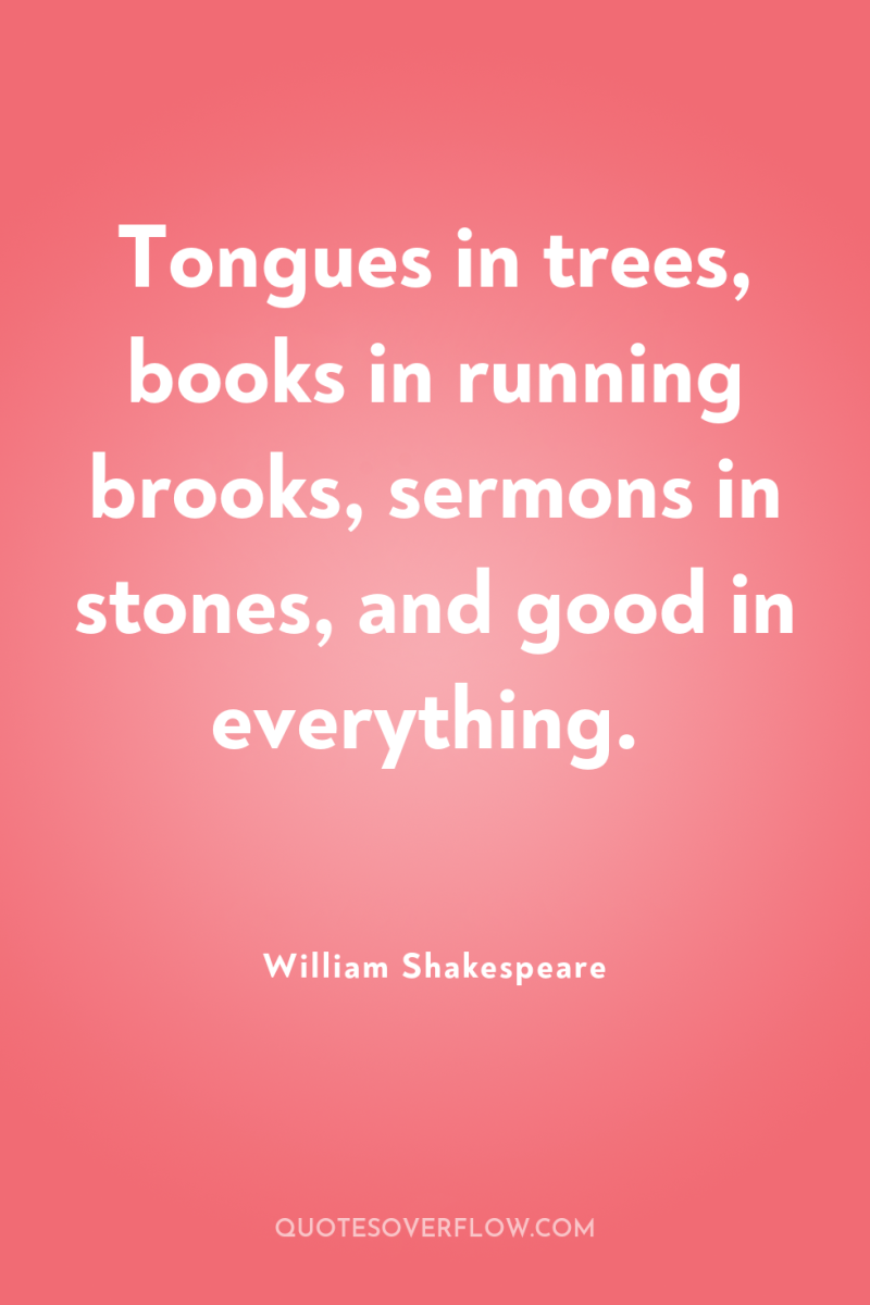 Tongues in trees, books in running brooks, sermons in stones,...