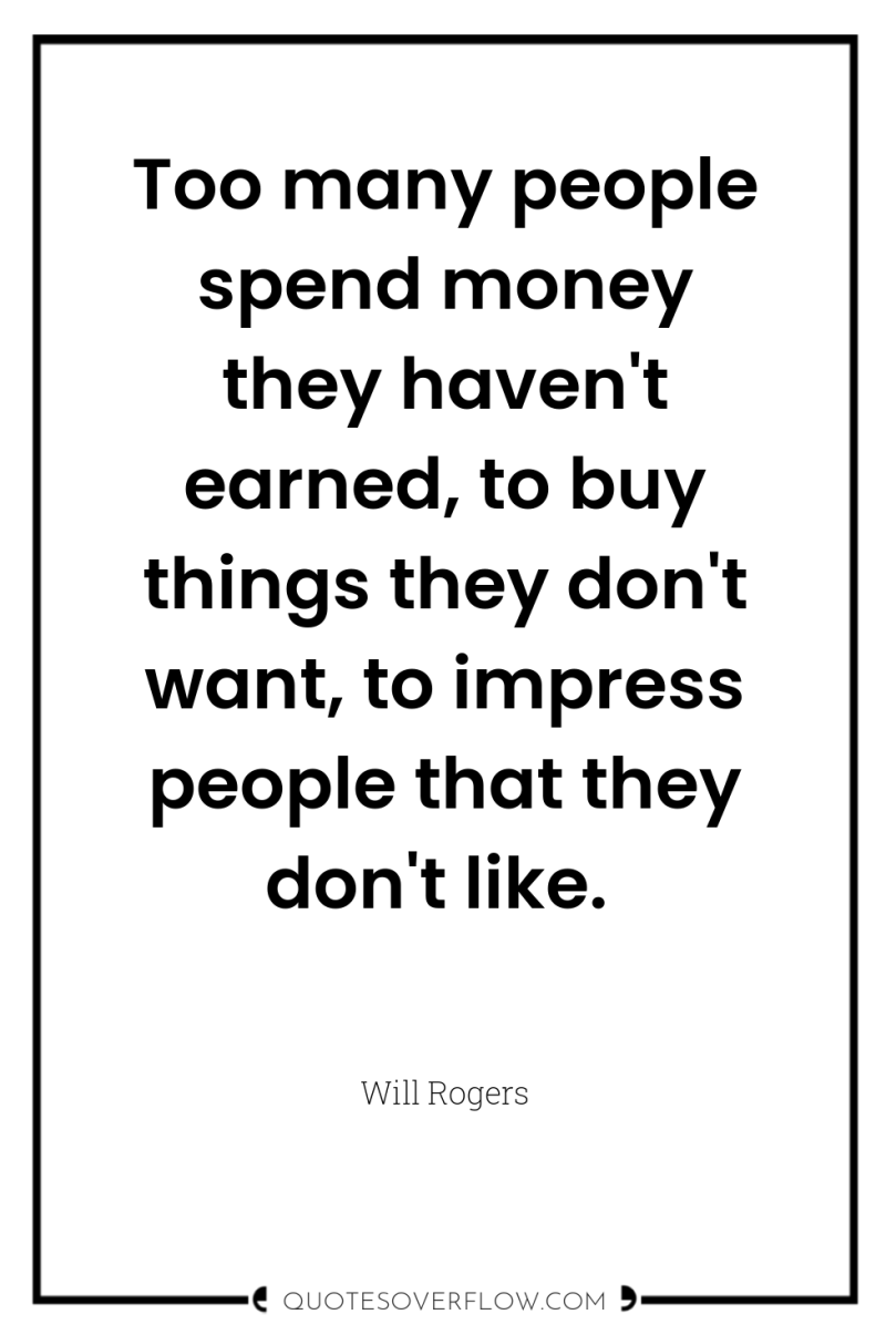 Too many people spend money they haven't earned, to buy...