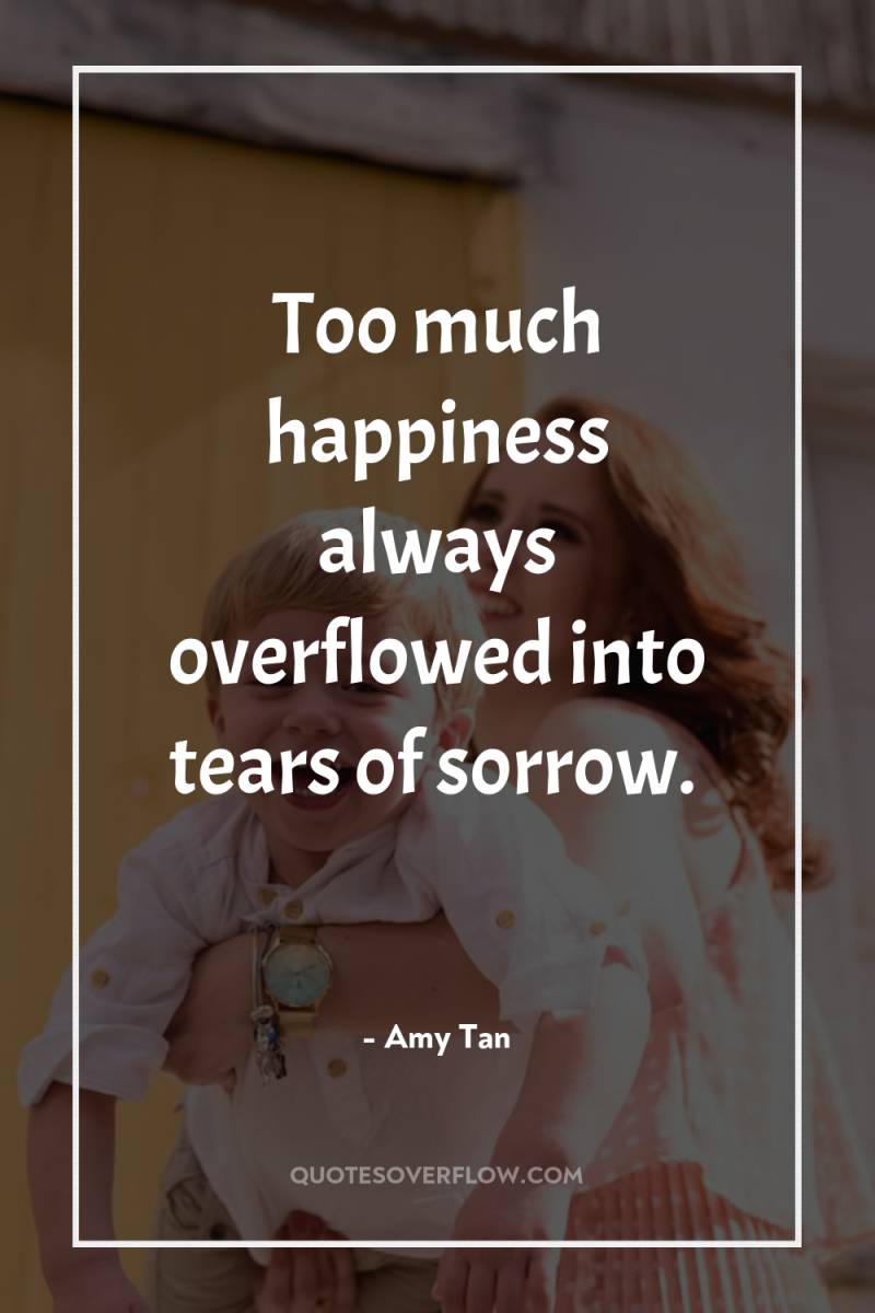 Too much happiness always overflowed into tears of sorrow. 