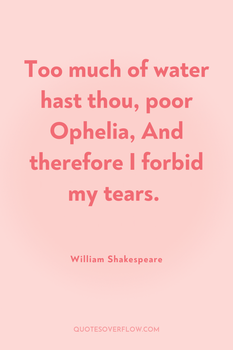 Too much of water hast thou, poor Ophelia, And therefore...
