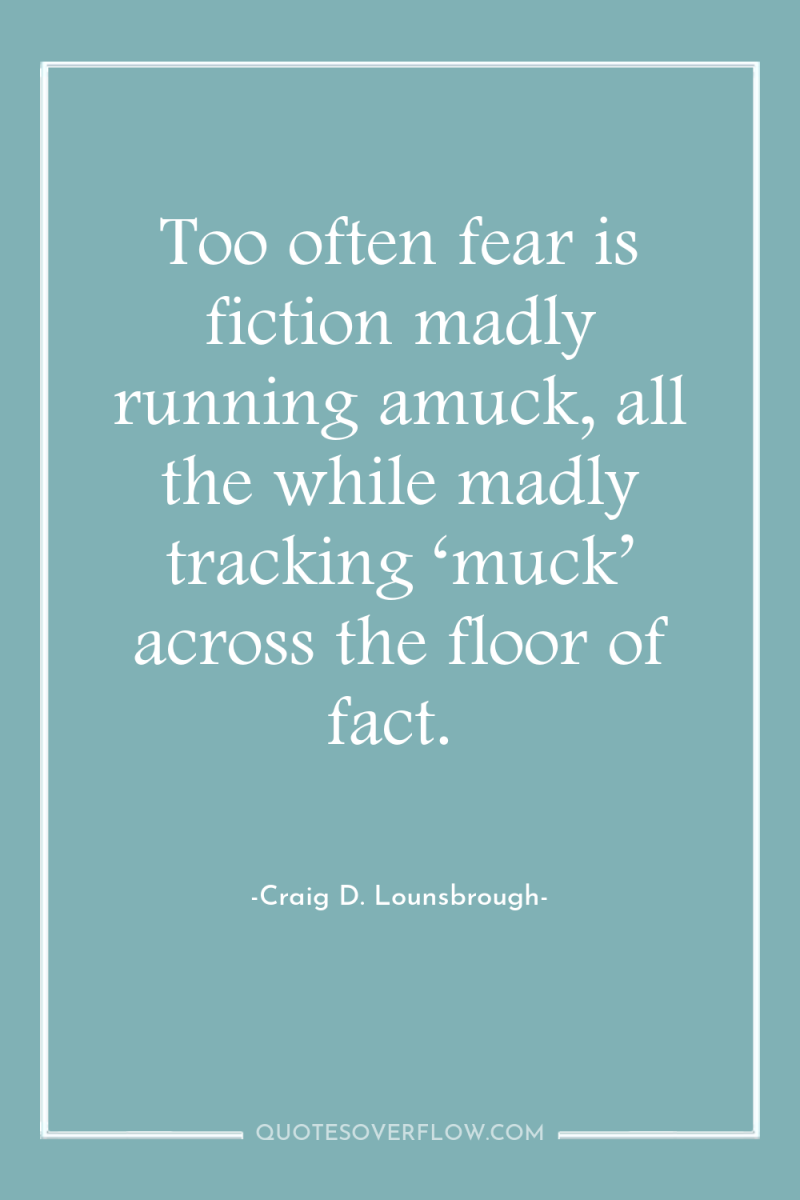 Too often fear is fiction madly running amuck, all the...