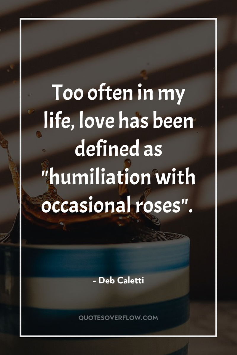 Too often in my life, love has been defined as...