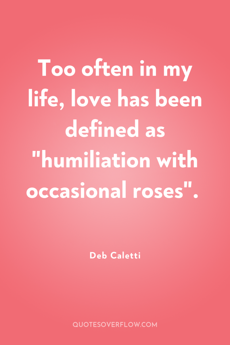 Too often in my life, love has been defined as...