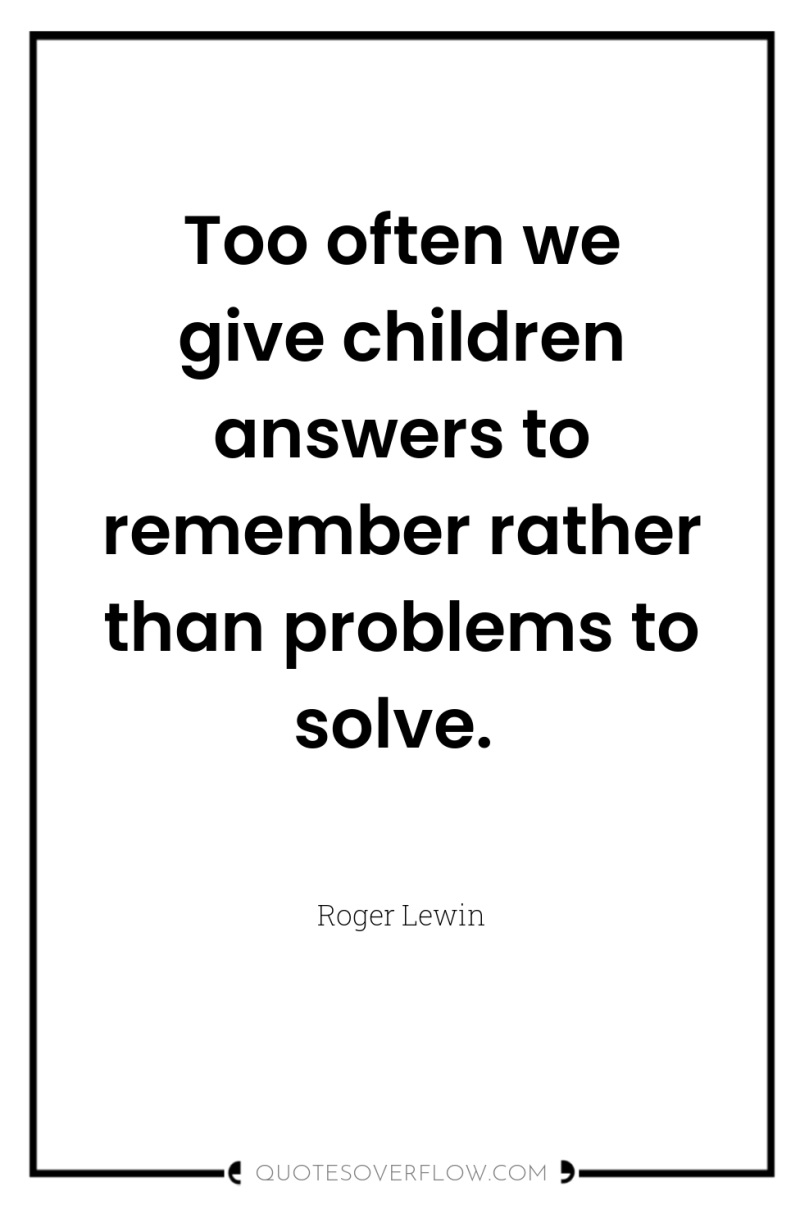 Too often we give children answers to remember rather than...