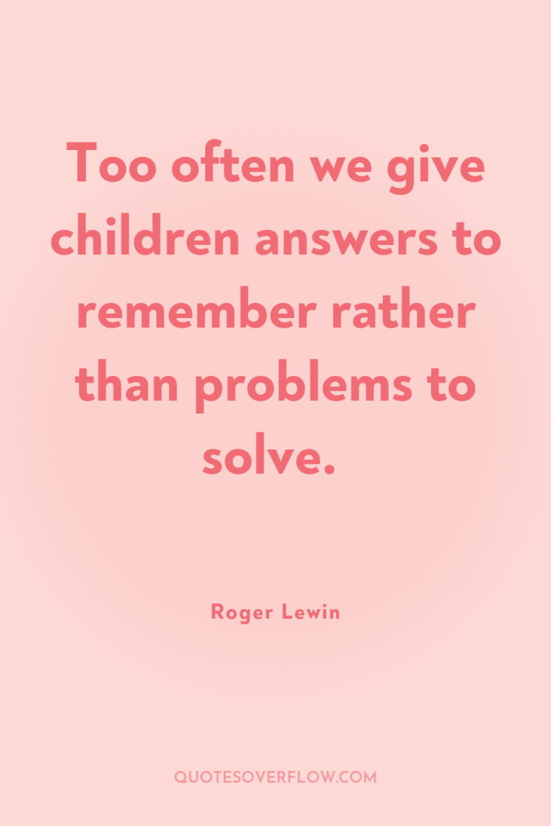 Too often we give children answers to remember rather than...
