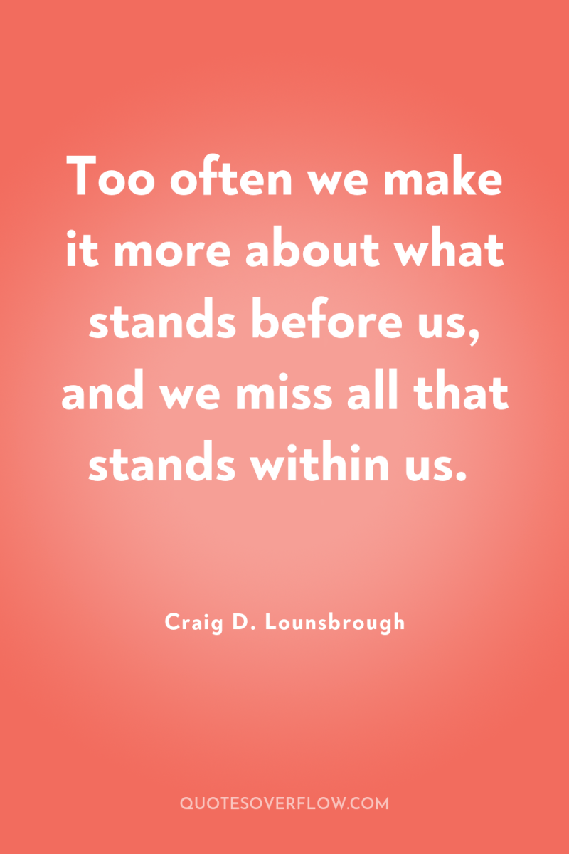 Too often we make it more about what stands before...