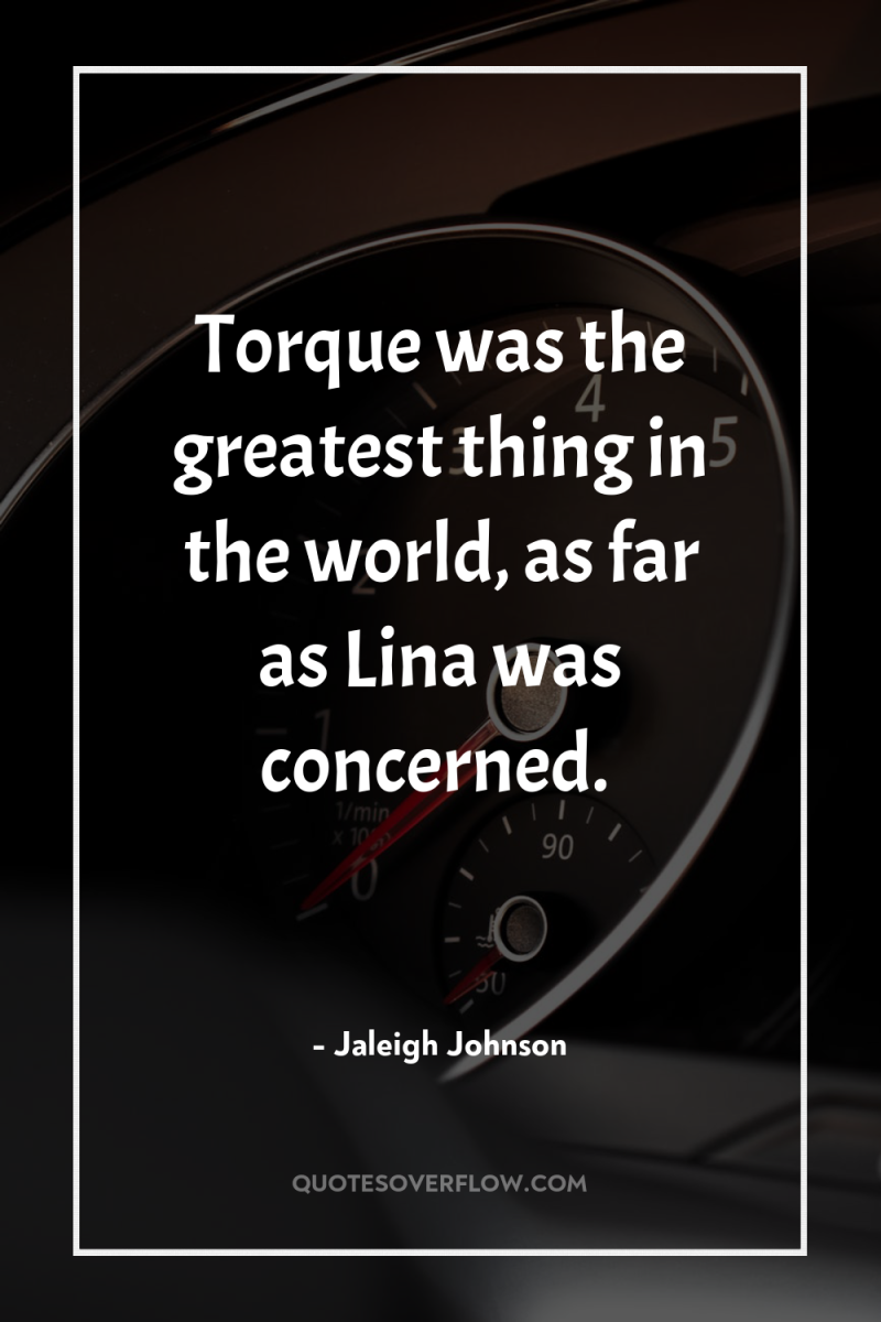 Torque was the greatest thing in the world, as far...