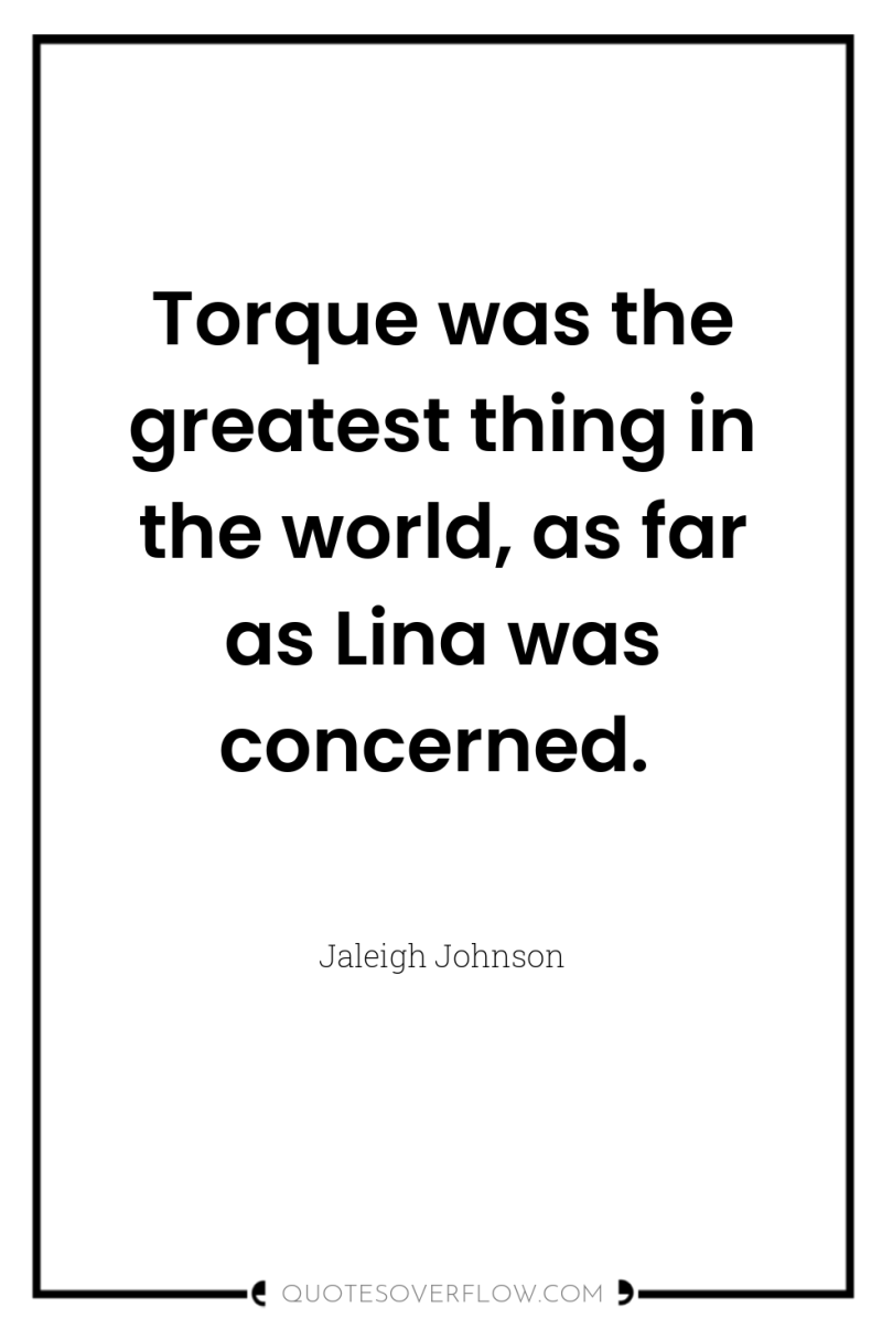 Torque was the greatest thing in the world, as far...