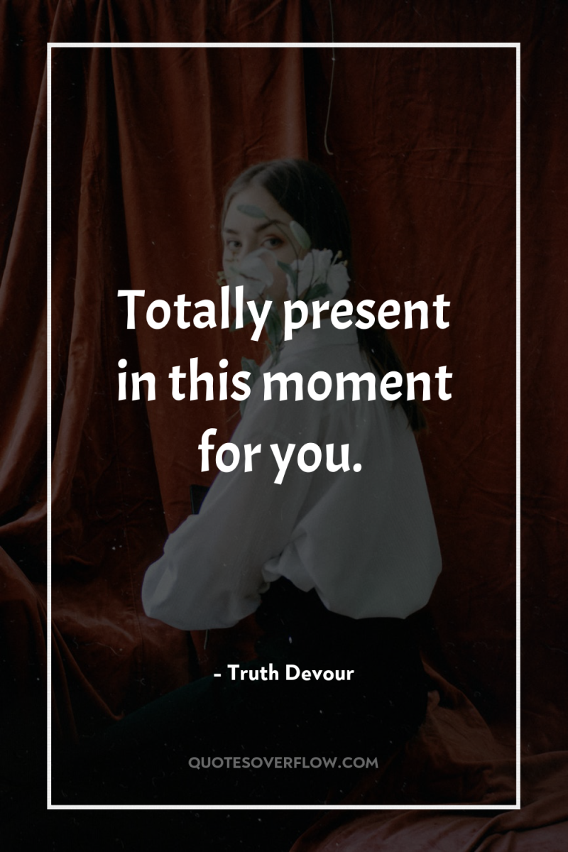 Totally present in this moment for you. 