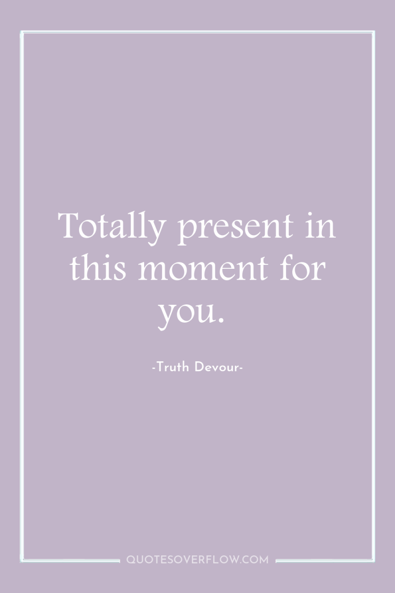 Totally present in this moment for you. 