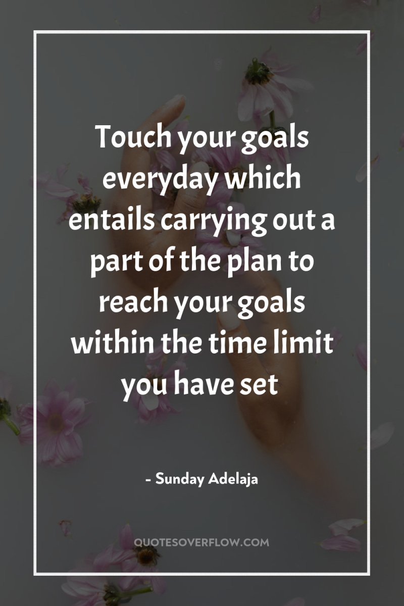 Touch your goals everyday which entails carrying out a part...
