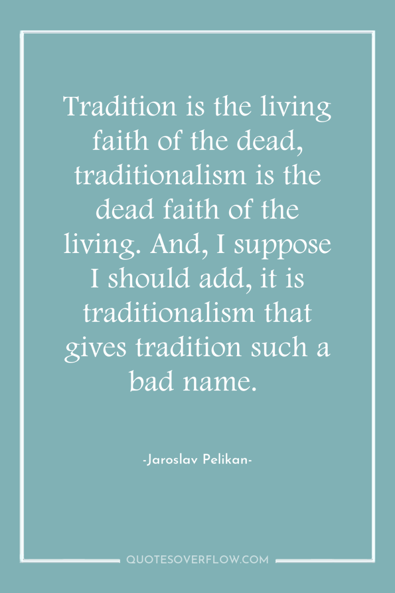 Tradition is the living faith of the dead, traditionalism is...