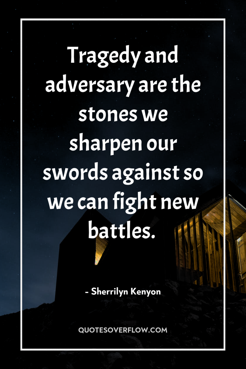 Tragedy and adversary are the stones we sharpen our swords...