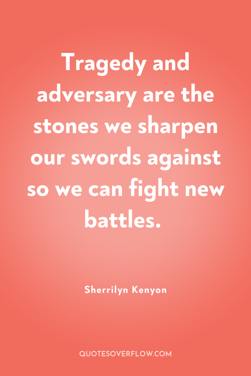 Tragedy and adversary are the stones we sharpen our swords...
