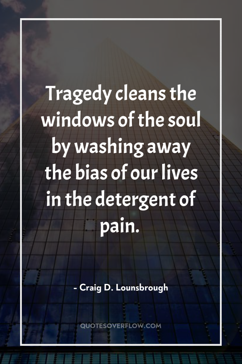 Tragedy cleans the windows of the soul by washing away...