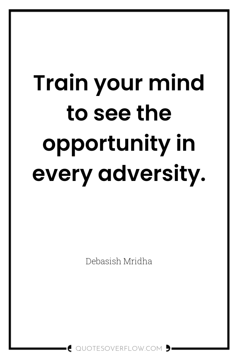 Train your mind to see the opportunity in every adversity. 