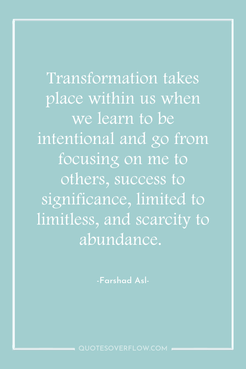 Transformation takes place within us when we learn to be...